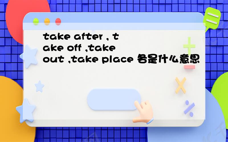 take after , take off ,take out ,take place 各是什么意思