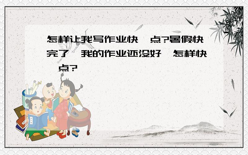 怎样让我写作业快一点?暑假快完了,我的作业还没好,怎样快一点?