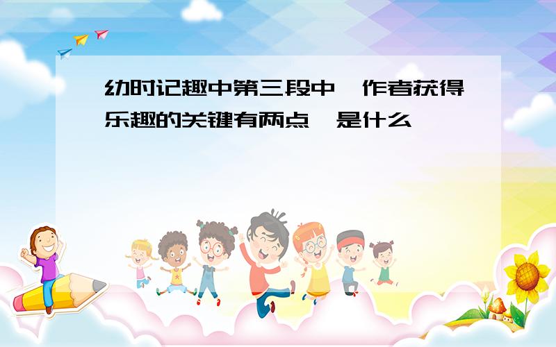 幼时记趣中第三段中,作者获得乐趣的关键有两点,是什么