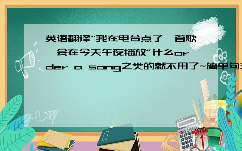 英语翻译“我在电台点了一首歌,会在今天午夜播放”什么order a song之类的就不用了~简单句式的我也不要~我要很地道的翻译~