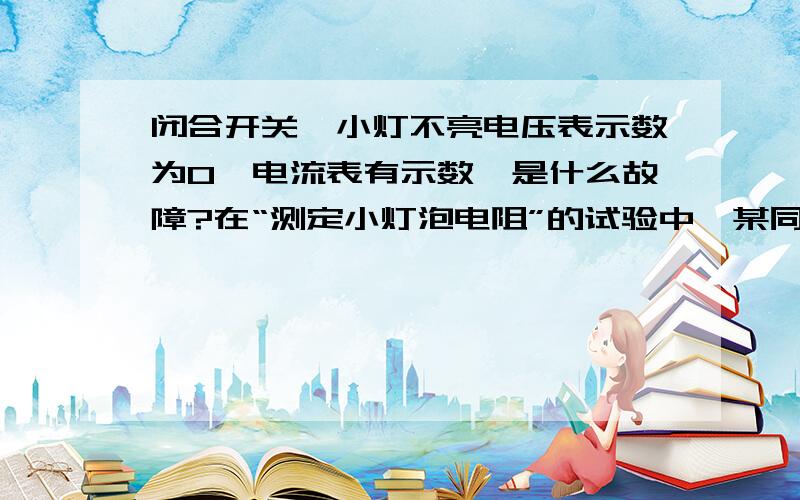 闭合开关,小灯不亮电压表示数为0,电流表有示数,是什么故障?在“测定小灯泡电阻”的试验中,某同学在检查电路连接正确后闭合开关,发现小灯不亮,电压表示数为0,电流表有示数,则产生这个