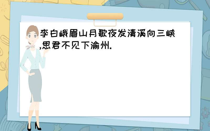 李白峨眉山月歌夜发清溪向三峡,思君不见下渝州.