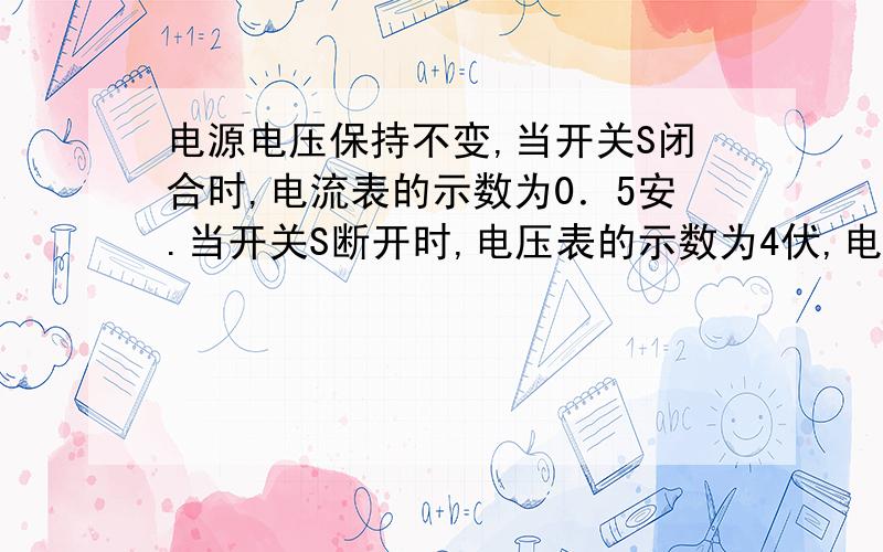 电源电压保持不变,当开关S闭合时,电流表的示数为0．5安.当开关S断开时,电压表的示数为4伏,电阻R上消耗的功率为1．2瓦.求此时电流表的示数