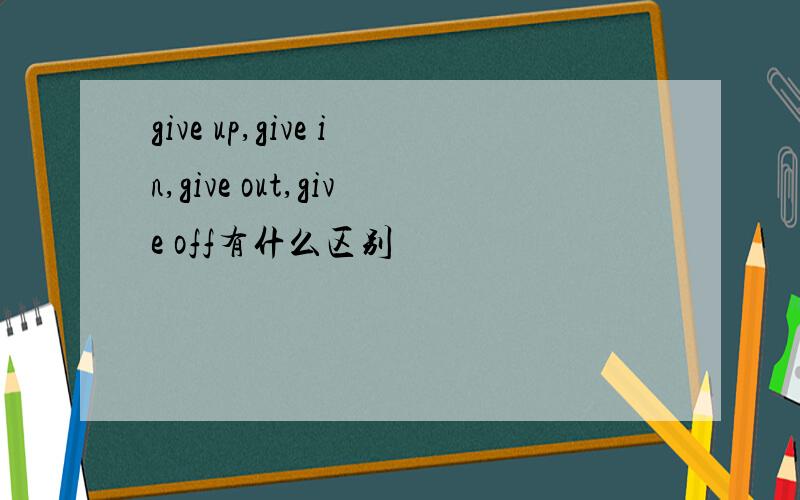 give up,give in,give out,give off有什么区别