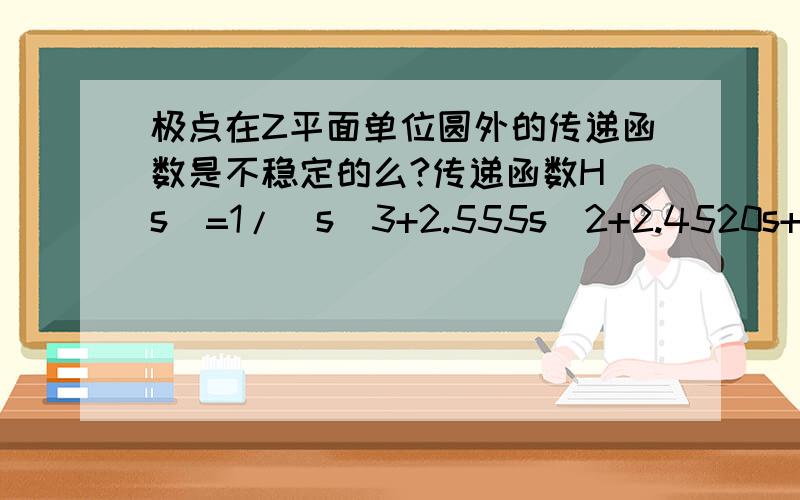 极点在Z平面单位圆外的传递函数是不稳定的么?传递函数H(s)=1/(s^3+2.555s^2+2.4520s+1)有极点在Z平面的单位圆外（MATLAB的zplane函数），是不是这个系统不稳定？不稳定的传递函数不能做滤波器？但