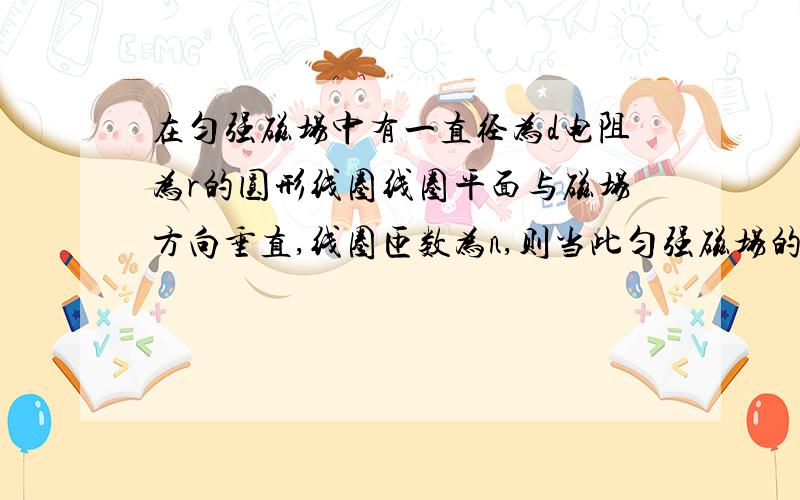 在匀强磁场中有一直径为d电阻为r的圆形线圈线圈平面与磁场方向垂直,线圈匝数为n,则当此匀强磁场的磁感应强度以k的变化率变化时,在该线圈中产生的感应电动势为多少!当他与电阻为R的灯