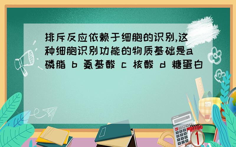 排斥反应依赖于细胞的识别,这种细胞识别功能的物质基础是a磷脂 b 氨基酸 c 核酸 d 糖蛋白