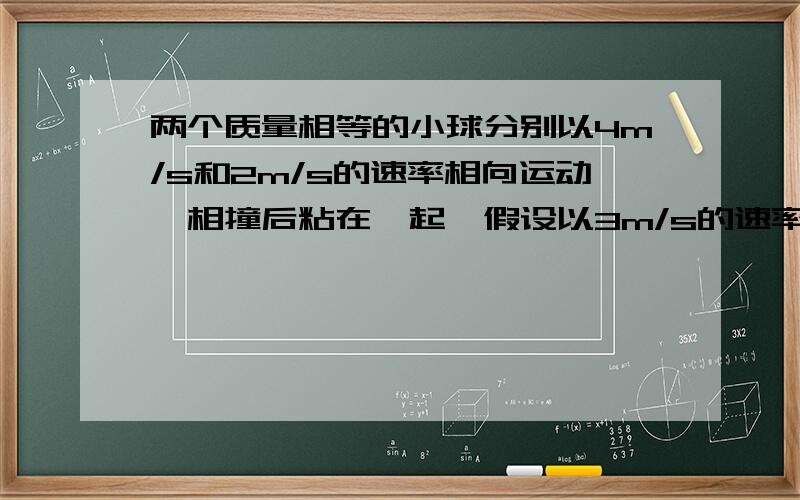 两个质量相等的小球分别以4m/s和2m/s的速率相向运动,相撞后粘在一起,假设以3m/s的速率一起运动,这是否有可能?