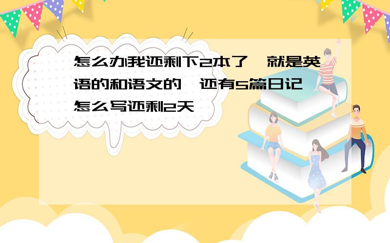 怎么办我还剩下2本了,就是英语的和语文的,还有5篇日记,怎么写还剩2天