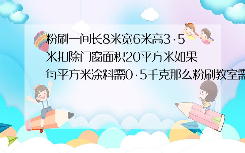 粉刷一间长8米宽6米高3·5米扣除门窗面积20平方米如果每平方米涂料需0·5千克那么粉刷教室需涂料多少千克这是一道题目,不是真实生活中.