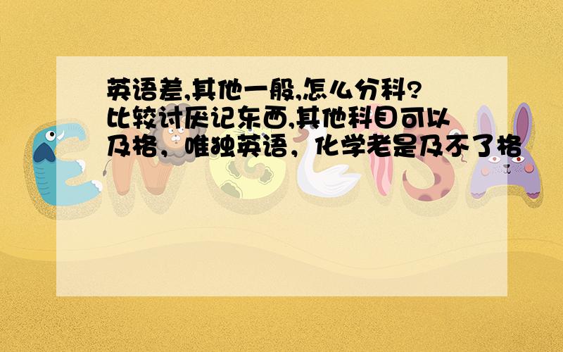 英语差,其他一般,怎么分科?比较讨厌记东西,其他科目可以及格，唯独英语，化学老是及不了格