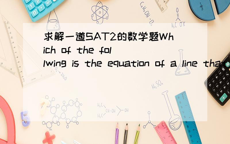 求解一道SAT2的数学题Which of the follwing is the equation of a line that is parallel tl the line passing through the points (0,6）and (2,0）?（A)x－3y＝7(B)x－y＝21(C)x＋3y＝7（D）3x－y＝7(E)3x＋y＝7  这题什么意思啊?帮