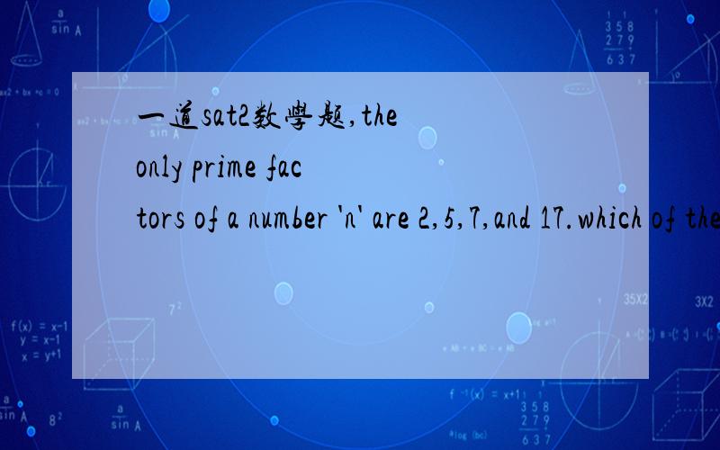 一道sat2数学题,the only prime factors of a number 'n' are 2,5,7,and 17.which of the following could not be a factor of a）10 b) 20 c) 25 d)30 e)34