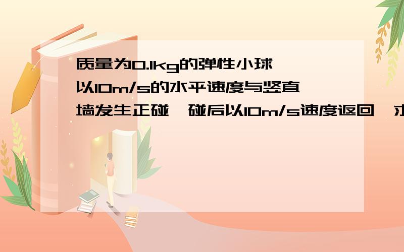 质量为0.1kg的弹性小球,以10m/s的水平速度与竖直墙发生正碰,碰后以10m/s速度返回,求小球的动量变化.如题.