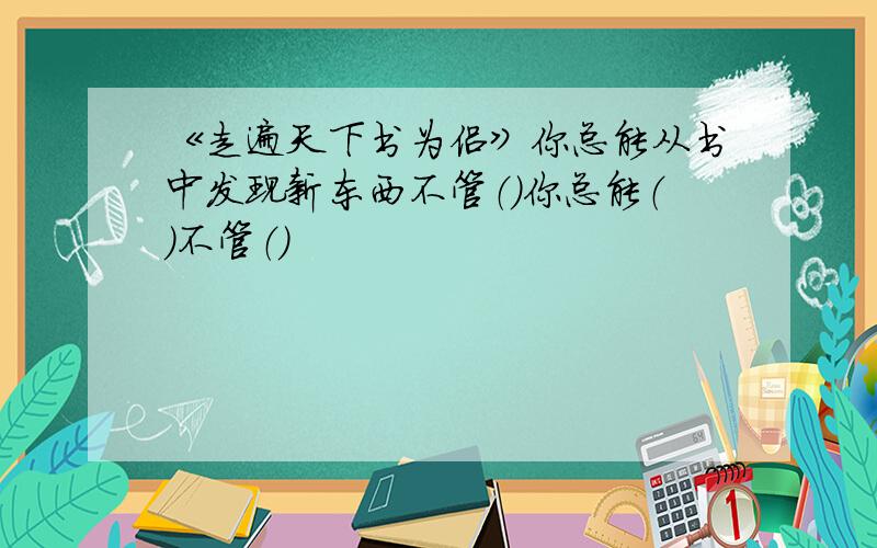 《走遍天下书为侣》你总能从书中发现新东西不管（）你总能（）不管（）