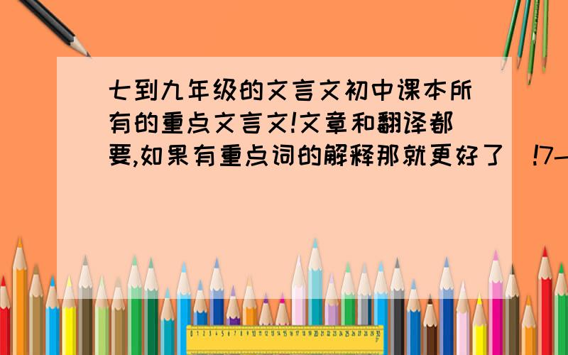 七到九年级的文言文初中课本所有的重点文言文!文章和翻译都要,如果有重点词的解释那就更好了`!7-9年级的所有文言文!重点的!