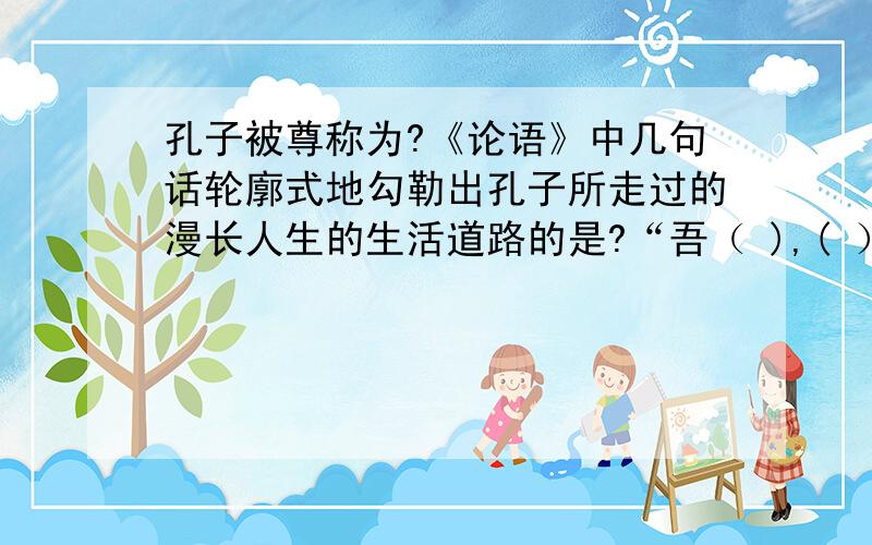 孔子被尊称为?《论语》中几句话轮廓式地勾勒出孔子所走过的漫长人生的生活道路的是?“吾（ ),( ）,（ ）,五十而知天命,六十而耳顺,七十而从心所欲.不逾规.”