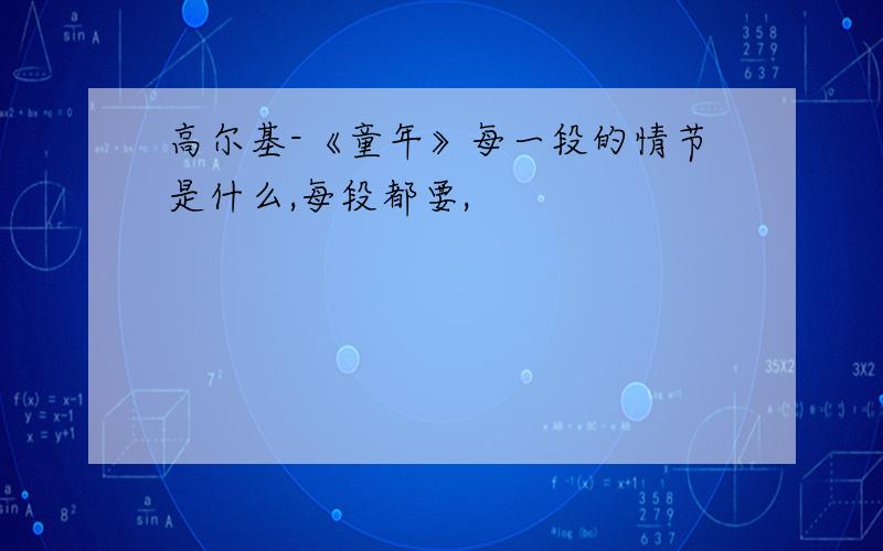 高尔基-《童年》每一段的情节是什么,每段都要,