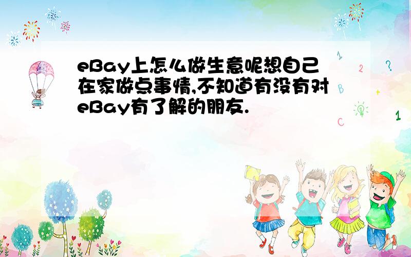 eBay上怎么做生意呢想自己在家做点事情,不知道有没有对eBay有了解的朋友.