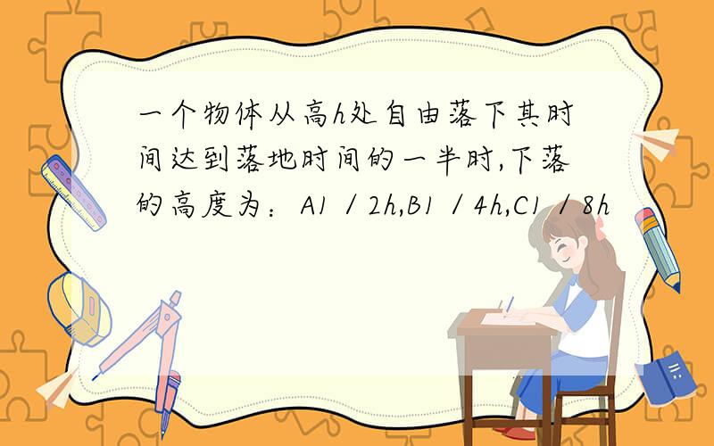 一个物体从高h处自由落下其时间达到落地时间的一半时,下落的高度为：A1／2h,B1／4h,C1／8h