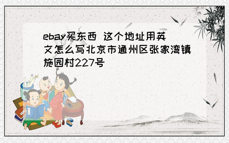 ebay买东西 这个地址用英文怎么写北京市通州区张家湾镇施园村227号