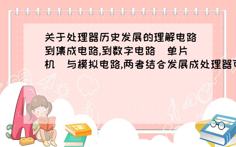 关于处理器历史发展的理解电路到集成电路,到数字电路（单片机）与模拟电路,两者结合发展成处理器可以这样理解么