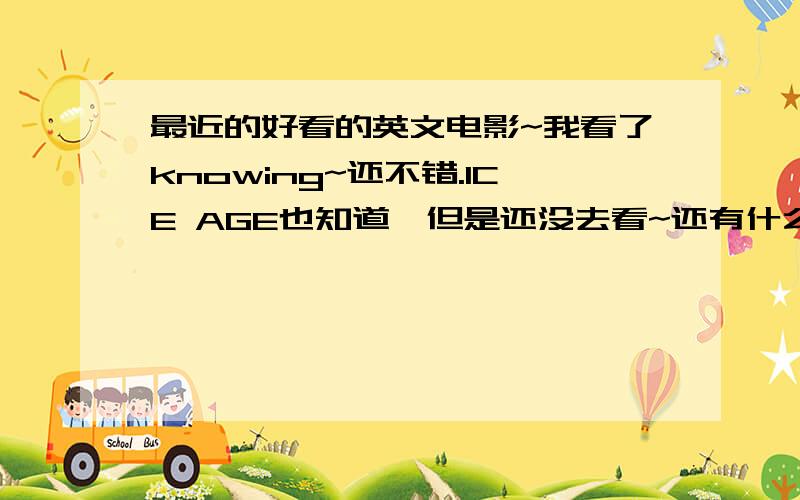 最近的好看的英文电影~我看了knowing~还不错.ICE AGE也知道,但是还没去看~还有什么好看的~