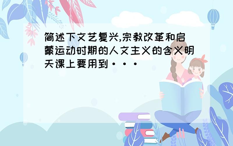 简述下文艺复兴,宗教改革和启蒙运动时期的人文主义的含义明天课上要用到···