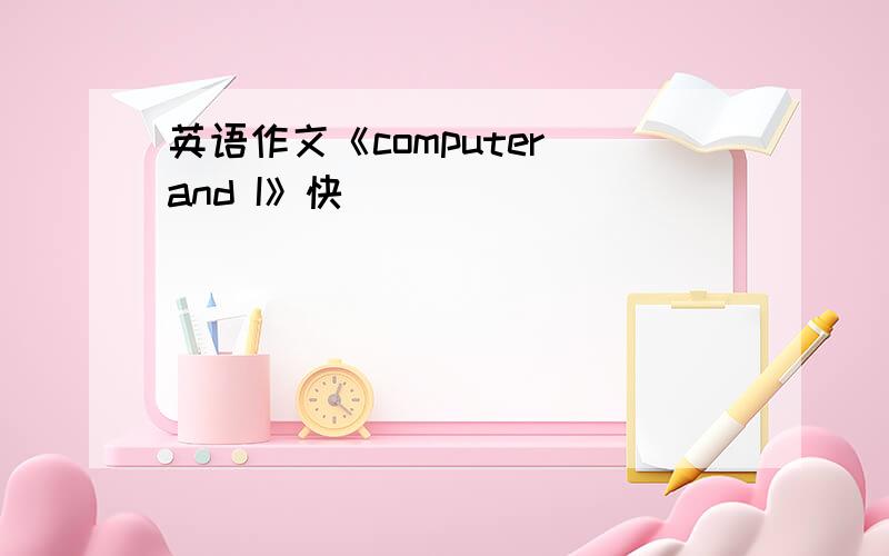 英语作文《computer and I》快