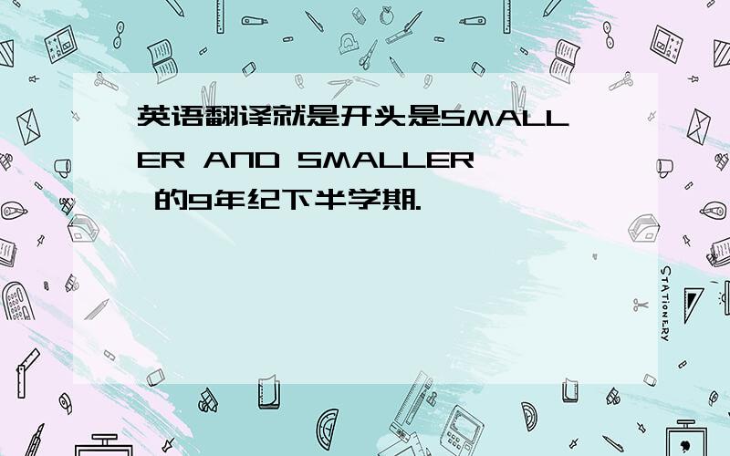 英语翻译就是开头是SMALLER AND SMALLER 的9年纪下半学期.