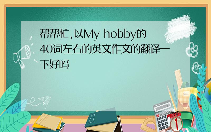 帮帮忙,以My hobby的40词左右的英文作文的翻译一下好吗