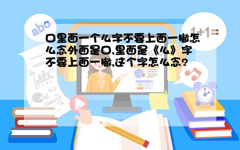 口里面一个么字不要上面一撇怎么念外面是口,里面是《么》字不要上面一撇,这个字怎么念?