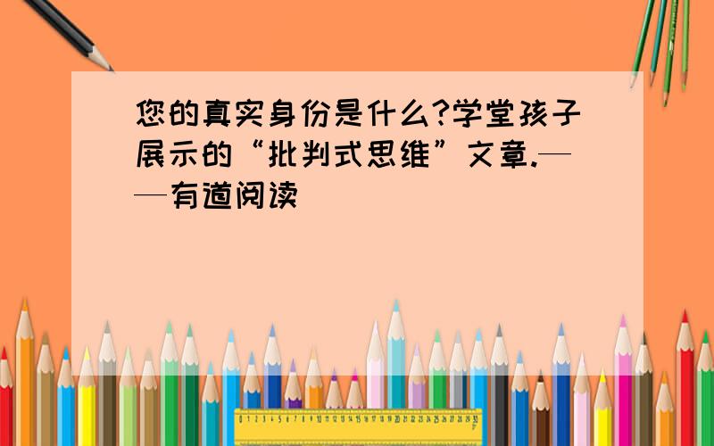 您的真实身份是什么?学堂孩子展示的“批判式思维”文章.——有道阅读