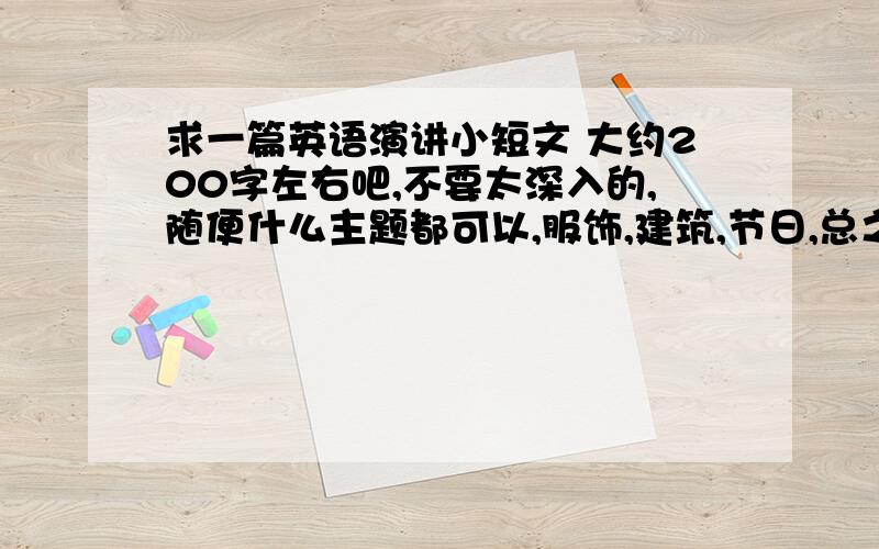 求一篇英语演讲小短文 大约200字左右吧,不要太深入的,随便什么主题都可以,服饰,建筑,节日,总之什么主题都可以,