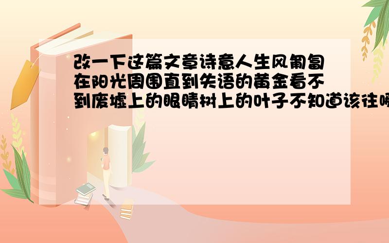 改一下这篇文章诗意人生风匍匐在阳光周围直到失语的黄金看不到废墟上的眼睛树上的叶子不知道该往哪个方向落我的新娘失约了就这样,一种生活——引自张建成诗歌曾经有人问我：“你最