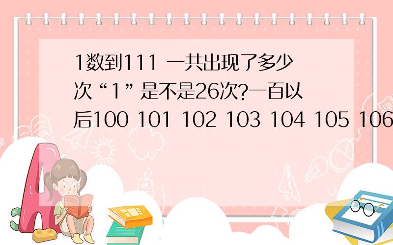 1数到111 一共出现了多少次“1”是不是26次?一百以后100 101 102 103 104 105 106 107 108 109 110 11116次1到19 1 2 3 4 5 6 7 8 9 10 11 12 13 14 15 16 17 18 1912次21 31 41 51 61 71 81 918次36次