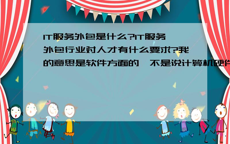 IT服务外包是什么?IT服务外包行业对人才有什么要求?我的意思是软件方面的,不是说计算机硬件 方面的外包,好像跟我意想有点不相吻合.不过还是谢谢大家的好意了