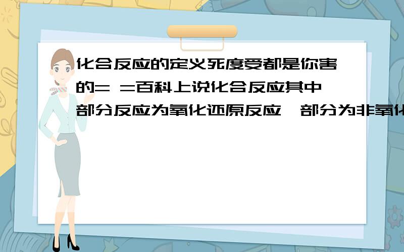 化合反应的定义死度受都是你害的= =百科上说化合反应其中部分反应为氧化还原反应,部分为非氧化还原反应,..氧化还原反应和非氧化还原反应的生成物不止一种啊...各种概念不清求解...