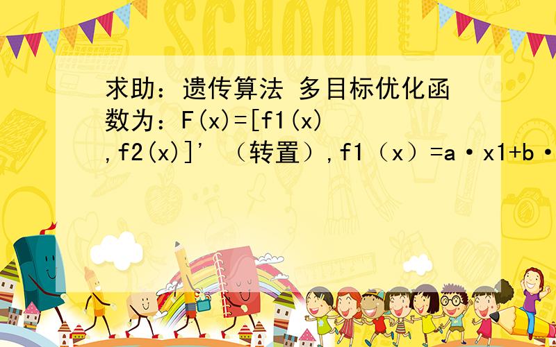 求助：遗传算法 多目标优化函数为：F(x)=[f1(x),f2(x)]' （转置）,f1（x）=a·x1+b·x2...求助：遗传算法 目多目标优化函数为：F(x)=[f1(x),f2(x)]' （转置）,f1（x）=a·x1+b·x2f2（x）=c·x1+d·x2,其中x1∈[0,50