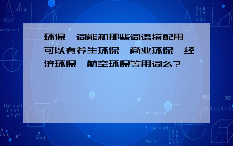 环保一词能和那些词语搭配用,可以有养生环保、商业环保、经济环保、航空环保等用词么?