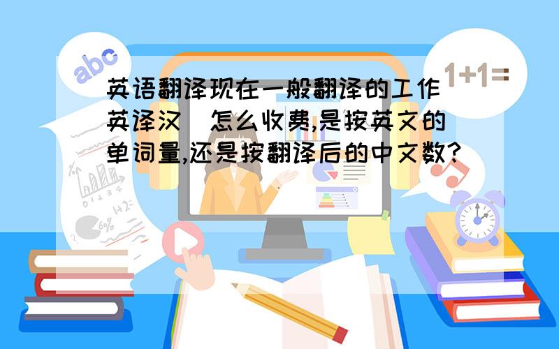 英语翻译现在一般翻译的工作（英译汉）怎么收费,是按英文的单词量,还是按翻译后的中文数?