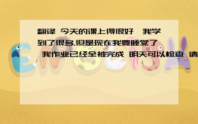 翻译 今天的课上得很好,我学到了很多.但是现在我要睡觉了 我作业已经全被完成 明天可以检查 请注意时态