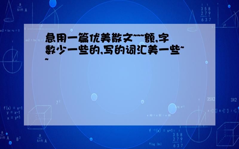 急用一篇优美散文~~~额,字数少一些的,写的词汇美一些~~