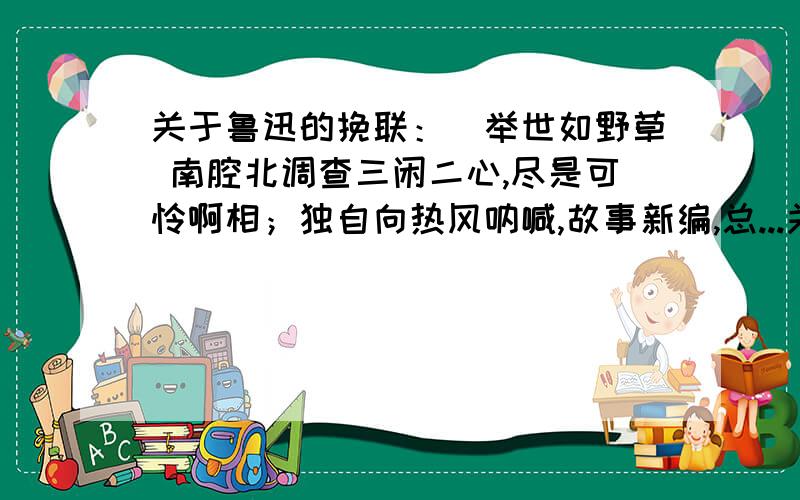 关于鲁迅的挽联：（举世如野草 南腔北调查三闲二心,尽是可怜啊相；独自向热风呐喊,故事新编,总...关于鲁迅的挽联：（举世如野草 南腔北调查三闲二心,尽是可怜啊相；独自向热风呐喊,故