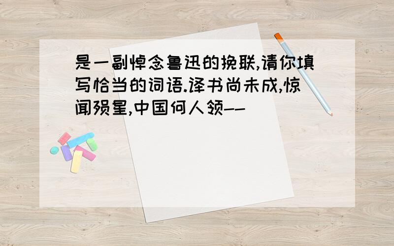 是一副悼念鲁迅的挽联,请你填写恰当的词语.译书尚未成,惊闻殒星,中国何人领--