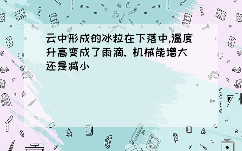 云中形成的冰粒在下落中,温度升高变成了雨滴. 机械能增大还是减小