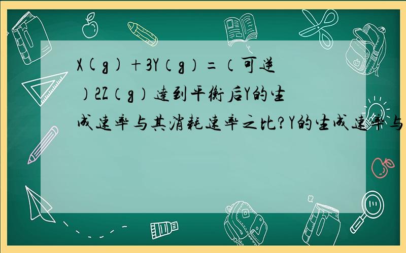 X(g)+3Y（g）=（可逆）2Z（g）达到平衡后Y的生成速率与其消耗速率之比?Y的生成速率与Z的生成速率之比?Y的消耗速率与Z的消耗速率之比?能详细地讲讲这块么