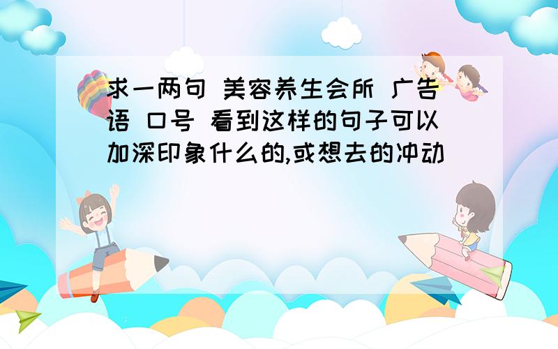 求一两句 美容养生会所 广告语 口号 看到这样的句子可以加深印象什么的,或想去的冲动