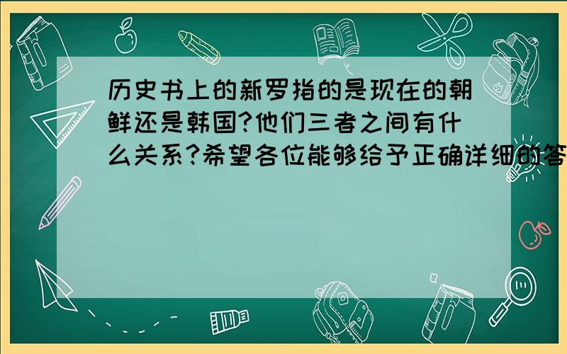 历史书上的新罗指的是现在的朝鲜还是韩国?他们三者之间有什么关系?希望各位能够给予正确详细的答案.谢谢.