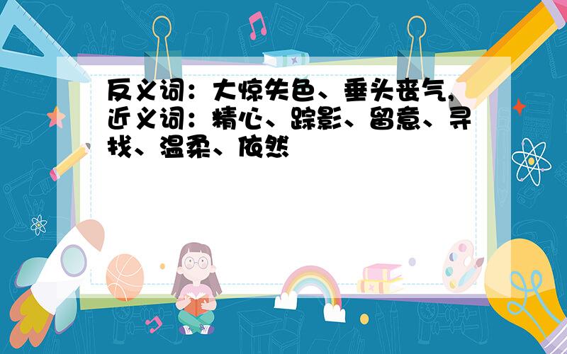 反义词：大惊失色、垂头丧气,近义词：精心、踪影、留意、寻找、温柔、依然